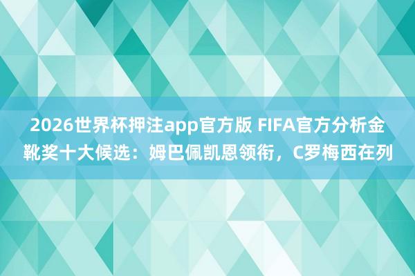 2026世界杯押注app官方版 FIFA官方分析金靴奖十大候选:姆巴佩凯恩领衔,C罗梅西在列