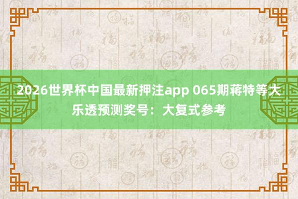 2026世界杯中国最新押注app 065期蒋特等大乐透预测奖号:大复式参考