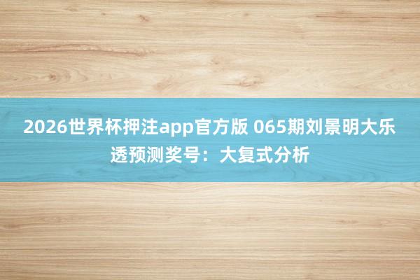 2026世界杯押注app官方版 065期刘景明大乐透预测奖号:大复式分析