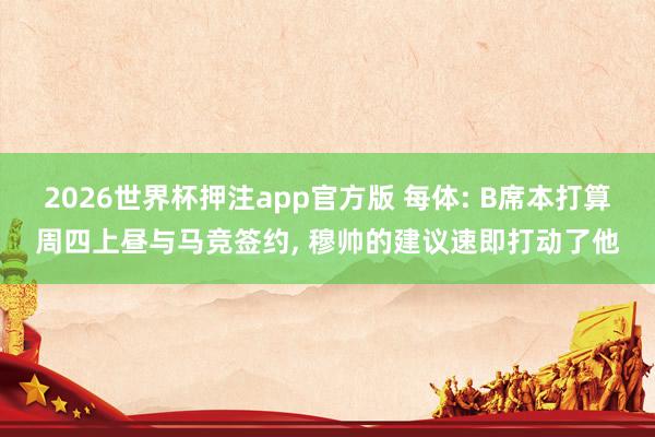 2026世界杯押注app官方版 每体: B席本打算周四上昼与马竞签约, 穆帅的建议速即打动了他