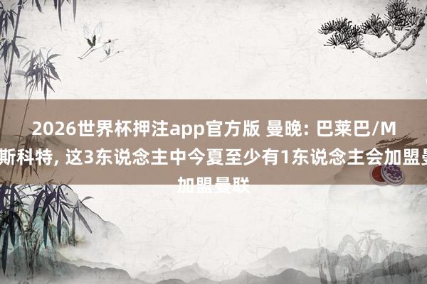2026世界杯押注app官方版 曼晚: 巴莱巴/M费/斯科特, 这3东说念主中今夏至少有1东说念主会加盟曼联