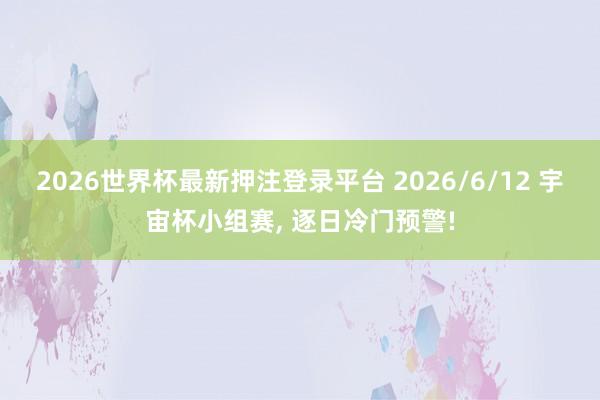 2026世界杯最新押注登录平台 2026/6/12 宇宙杯小组赛, 逐日冷门预警!