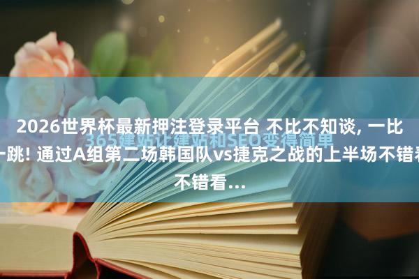 2026世界杯最新押注登录平台 不比不知谈, 一比吓一跳! 通过A组第二场韩国队vs捷克之战的上半场不错看...