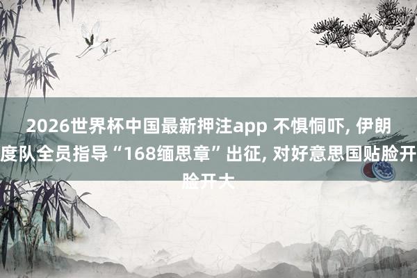 2026世界杯中国最新押注app 不惧恫吓, 伊朗国度队全员指导“168缅思章”出征, 对好意思国贴脸开大