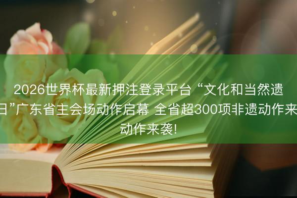 2026世界杯最新押注登录平台 “文化和当然遗产日”广东省主会场动作启幕 全省超300项非遗动作来袭!