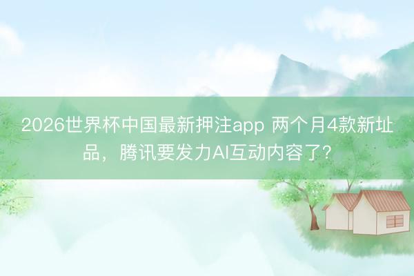 2026世界杯中国最新押注app 两个月4款新址品,腾讯要发力AI互动内容了?