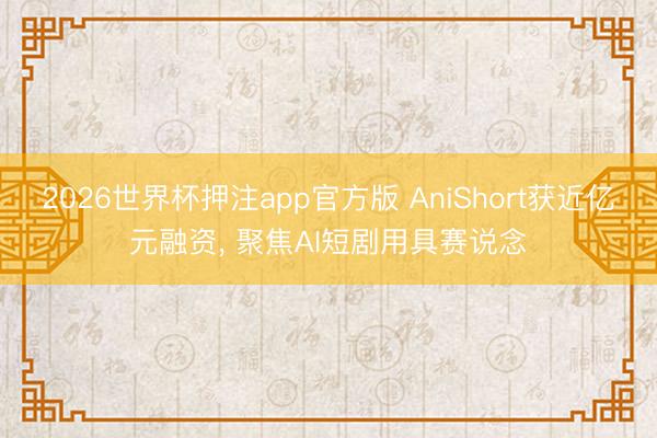 2026世界杯押注app官方版 AniShort获近亿元融资, 聚焦AI短剧用具赛说念