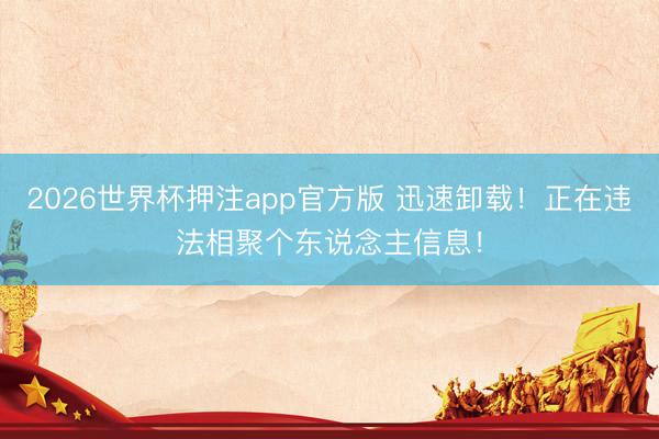2026世界杯押注app官方版 迅速卸载!正在违法相聚个东说念主信息!