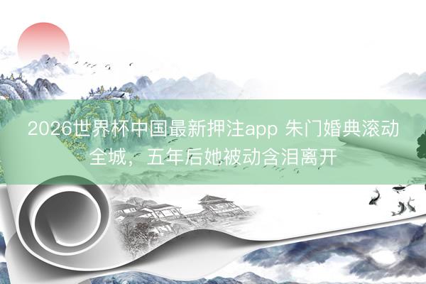 2026世界杯中国最新押注app 朱门婚典滚动全城,五年后她被动含泪离开