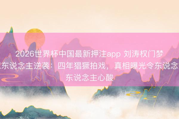 2026世界杯中国最新押注app 刘涛权门梦碎后惊东说念主逆袭:四年猖獗拍戏,真相曝光令东说念主心酸