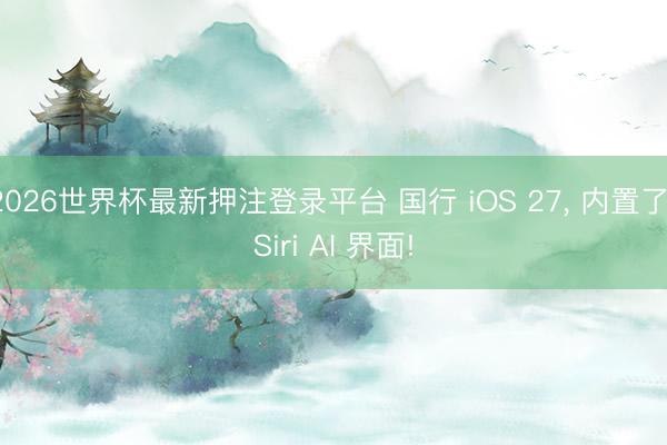 2026世界杯最新押注登录平台 国行 iOS 27, 内置了 Siri AI 界面!