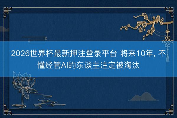 2026世界杯最新押注登录平台 将来10年, 不懂经管AI的东谈主注定被淘汰