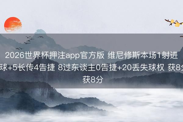 2026世界杯押注app官方版 维尼修斯本场1射进1球+5长传4告捷 8过东谈主0告捷+20丢失球权 获8分