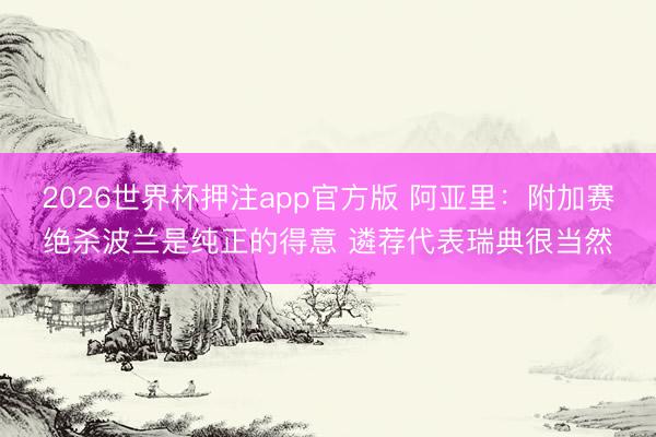 2026世界杯押注app官方版 阿亚里：附加赛绝杀波兰是纯正的得意 遴荐代表瑞典很当然