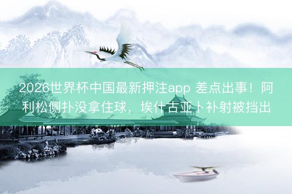 2026世界杯中国最新押注app 差点出事！阿利松侧扑没拿住球，埃什古亚卜补射被挡出