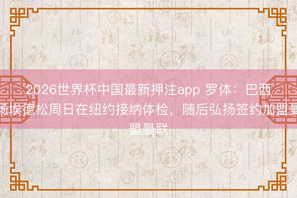 2026世界杯中国最新押注app 罗体：巴西中场埃德松周日在纽约接纳体检，随后弘扬签约加盟曼联