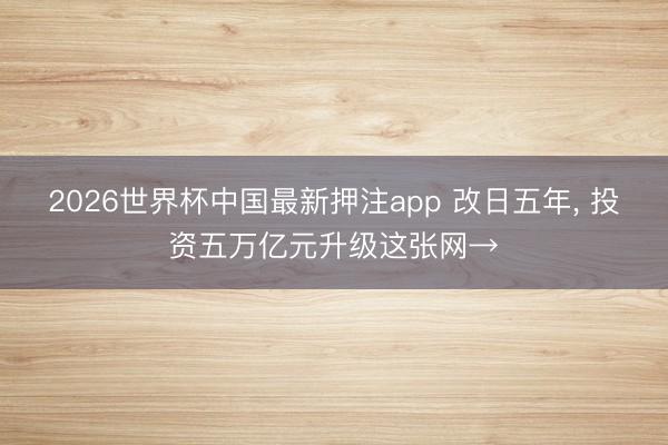 2026世界杯中国最新押注app 改日五年， 投资五万亿元升级这张网→
