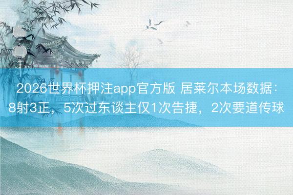 2026世界杯押注app官方版 居莱尔本场数据：8射3正，5次过东谈主仅1次告捷，2次要道传球