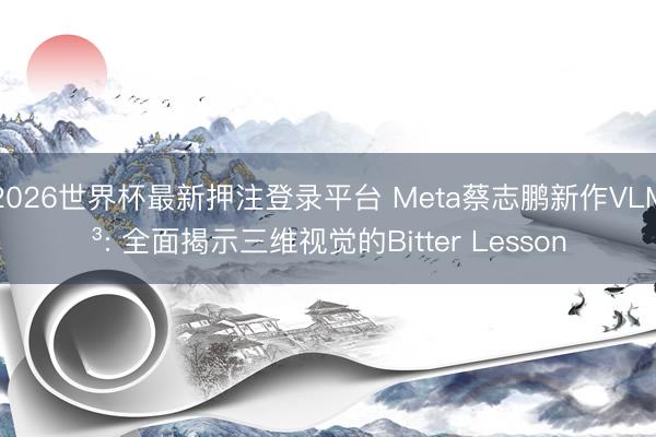 2026世界杯最新押注登录平台 Meta蔡志鹏新作VLM³: 全面揭示三维视觉的Bitter Lesson