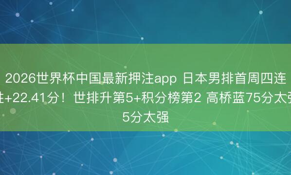 2026世界杯中国最新押注app 日本男排首周四连胜+22.41分!世排升第5+积分榜第2 高桥蓝75分太强