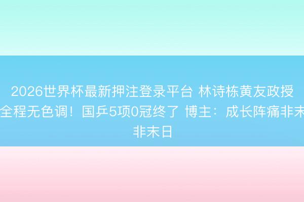 2026世界杯最新押注登录平台 林诗栋黄友政授奖全程无色调！国乒5项0冠终了 博主：成长阵痛非末日