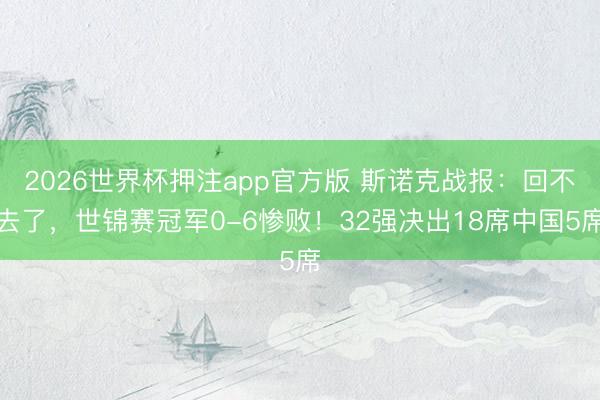 2026世界杯押注app官方版 斯诺克战报：回不去了，世锦赛冠军0-6惨败！32强决出18席中国5席