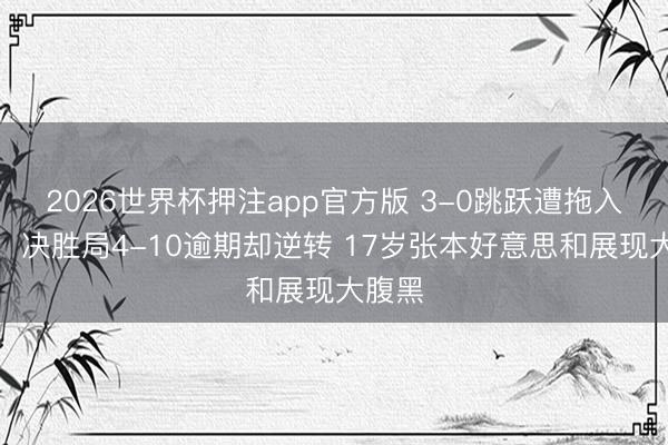 2026世界杯押注app官方版 3-0跳跃遭拖入抢七!决胜局4-10逾期却逆转 17岁张本好意思和展现大腹黑