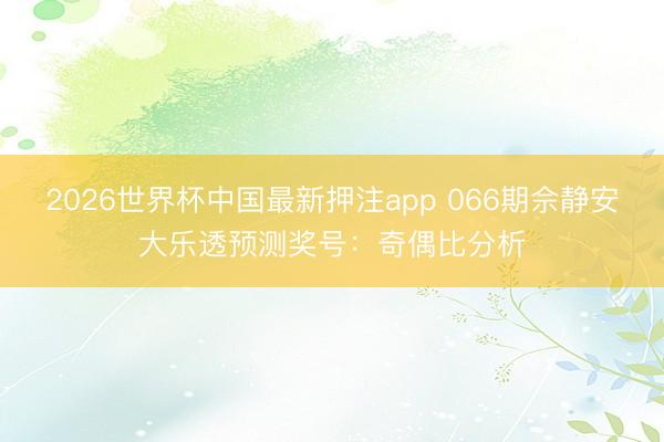 2026世界杯中国最新押注app 066期佘静安大乐透预测奖号:奇偶比分析