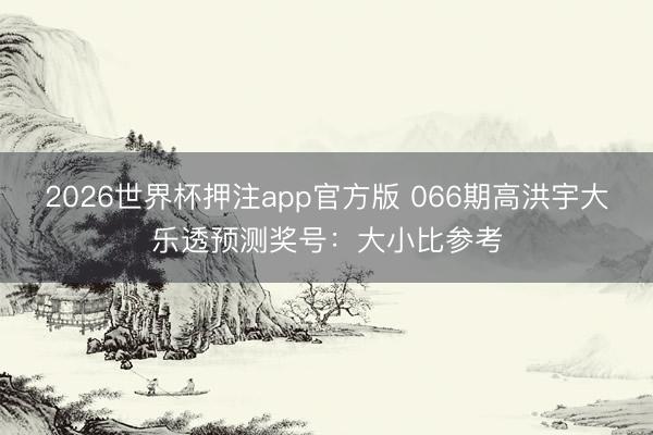 2026世界杯押注app官方版 066期高洪宇大乐透预测奖号：大小比参考