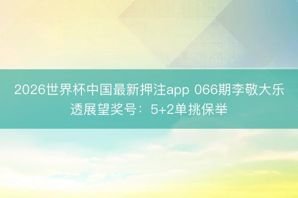 2026世界杯中国最新押注app 066期李敬大乐透展望奖号:5+2单挑保举