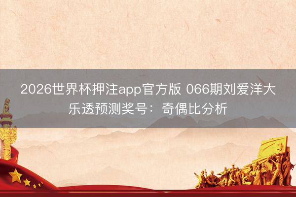 2026世界杯押注app官方版 066期刘爱洋大乐透预测奖号：奇偶比分析