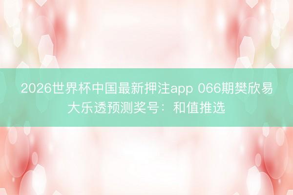 2026世界杯中国最新押注app 066期樊欣易大乐透预测奖号:和值推选