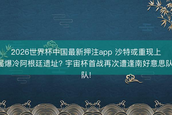 2026世界杯中国最新押注app 沙特或重现上届爆冷阿根廷遗址? 宇宙杯首战再次遭逢南好意思队!