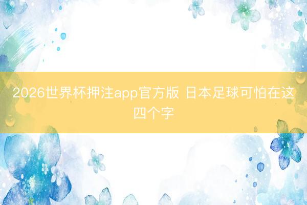 2026世界杯押注app官方版 日本足球可怕在这四个字