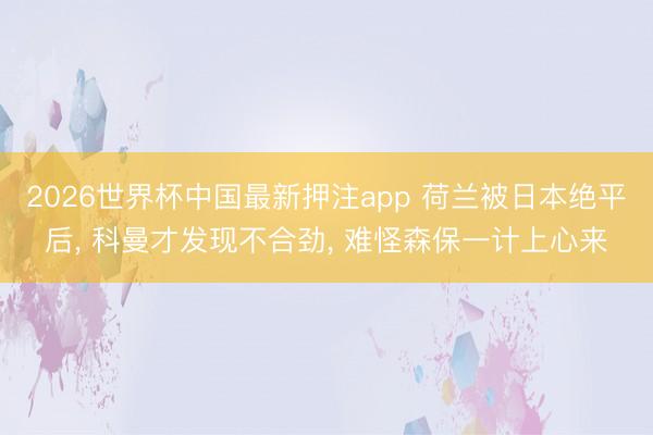 2026世界杯中国最新押注app 荷兰被日本绝平后, 科曼才发现不合劲, 难怪森保一计上心来