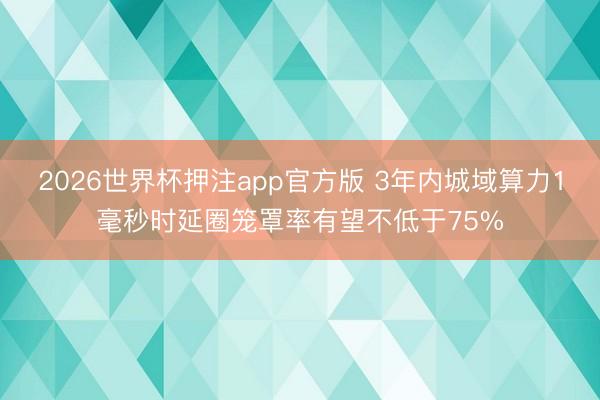 2026世界杯押注app官方版 3年内城域算力1毫秒时延圈笼罩率有望不低于75%