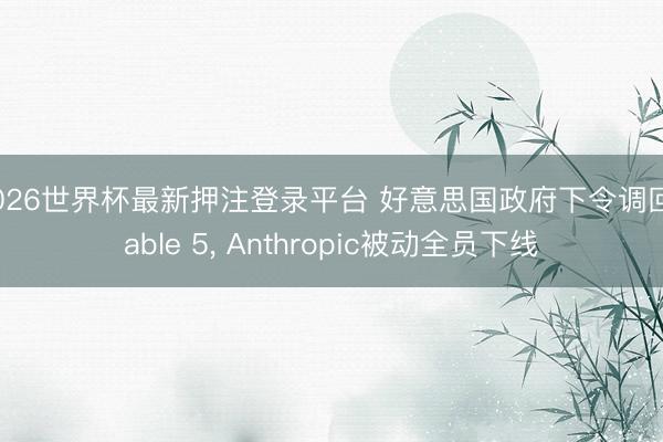 2026世界杯最新押注登录平台 好意思国政府下令调回Fable 5, Anthropic被动全员下线