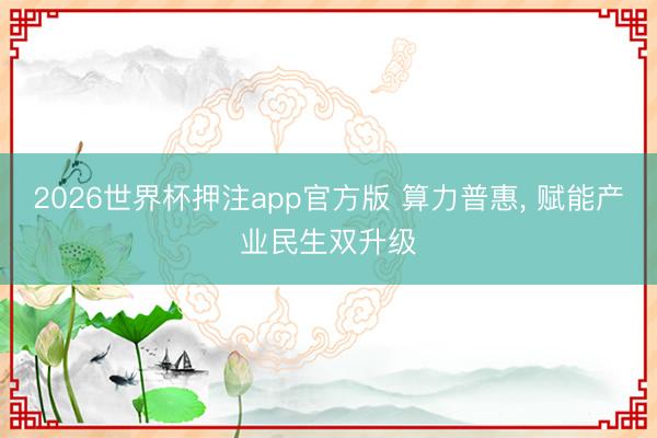 2026世界杯押注app官方版 算力普惠, 赋能产业民生双升级