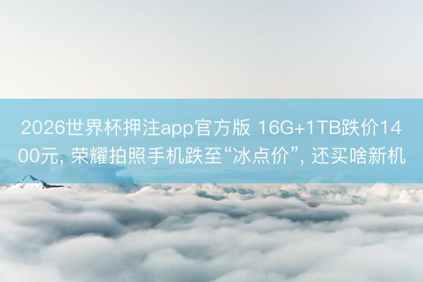 2026世界杯押注app官方版 16G+1TB跌价1400元, 荣耀拍照手机跌至“冰点价”, 还买啥新机