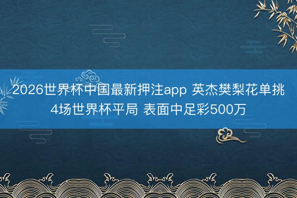 2026世界杯中国最新押注app 英杰樊梨花单挑4场世界杯平局 表面中足彩500万