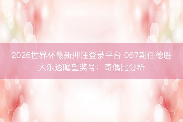 2026世界杯最新押注登录平台 067期任德胜大乐透瞻望奖号:奇偶比分析