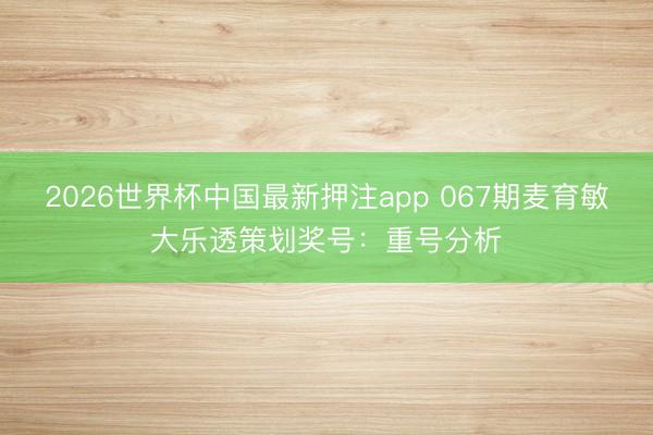 2026世界杯中国最新押注app 067期麦育敏大乐透策划奖号:重号分析