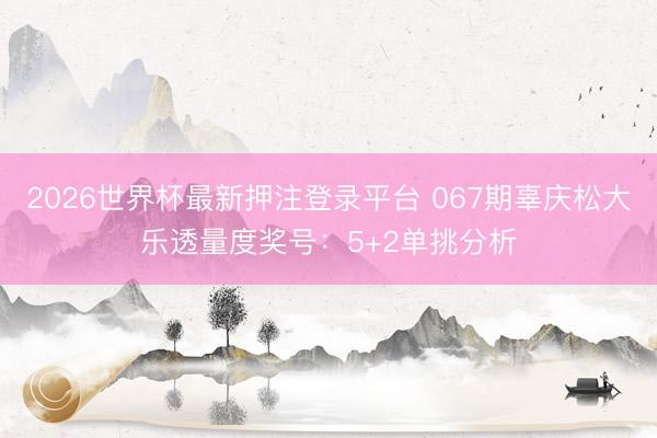 2026世界杯最新押注登录平台 067期辜庆松大乐透量度奖号：5+2单挑分析