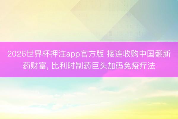 2026世界杯押注app官方版 接连收购中国翻新药财富, 比利时制药巨头加码免疫疗法