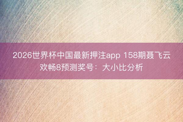 2026世界杯中国最新押注app 158期聂飞云欢畅8预测奖号：大小比分析