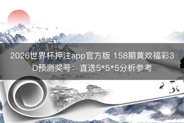 2026世界杯押注app官方版 158期黄欢福彩3D预测奖号:直选5*5*5分析参考
