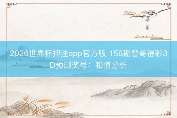 2026世界杯押注app官方版 158期曾哥福彩3D预测奖号:和值分析