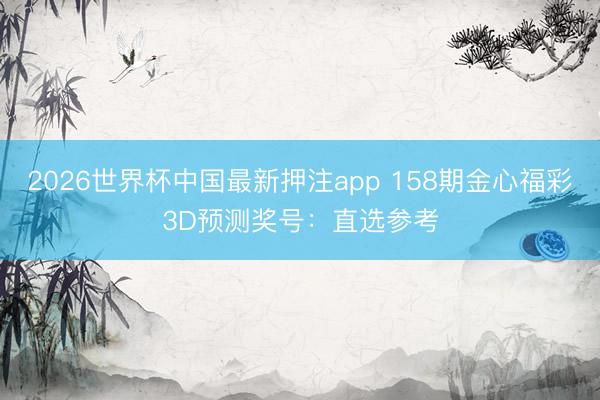 2026世界杯中国最新押注app 158期金心福彩3D预测奖号:直选参考