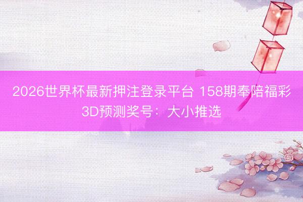 2026世界杯最新押注登录平台 158期奉陪福彩3D预测奖号：大小推选