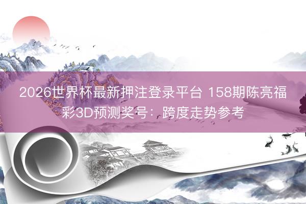 2026世界杯最新押注登录平台 158期陈亮福彩3D预测奖号:跨度走势参考